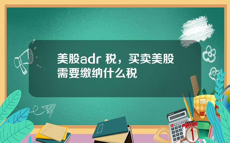 美股adr 税，买卖美股需要缴纳什么税